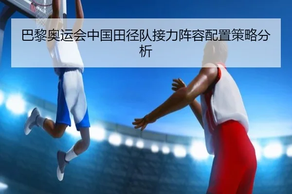 巴黎奥运会中国田径队接力阵容配置策略分析